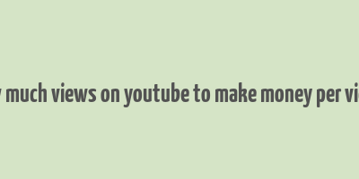 how much views on youtube to make money per views