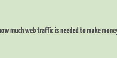 how much web traffic is needed to make money