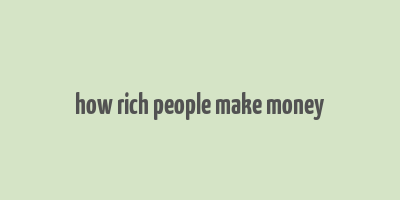 how rich people make money