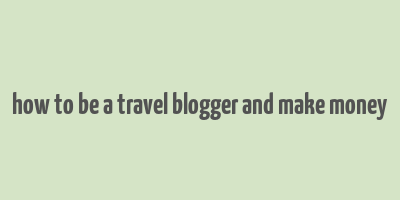 how to be a travel blogger and make money