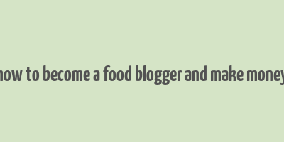 how to become a food blogger and make money