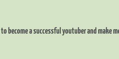 how to become a successful youtuber and make money