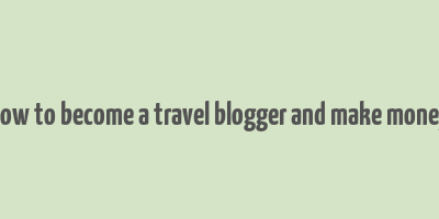 how to become a travel blogger and make money