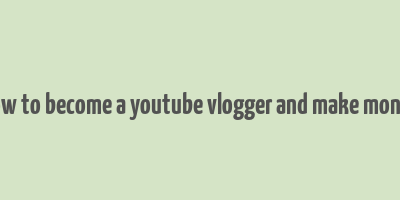 how to become a youtube vlogger and make money