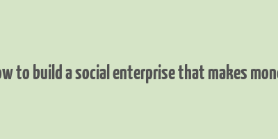 how to build a social enterprise that makes money