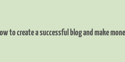 how to create a successful blog and make money