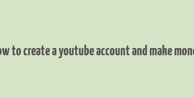 how to create a youtube account and make money