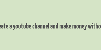 how to create a youtube channel and make money without making