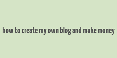 how to create my own blog and make money