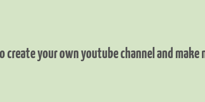 how to create your own youtube channel and make money