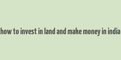 how to invest in land and make money in india