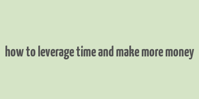 how to leverage time and make more money