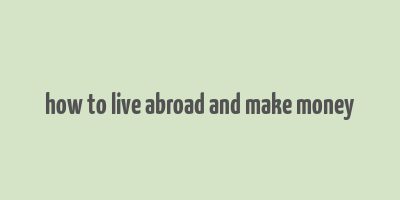 how to live abroad and make money