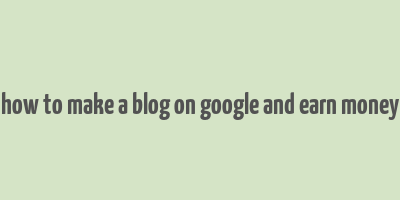 how to make a blog on google and earn money