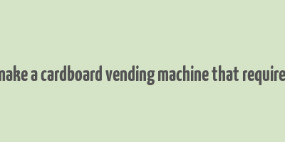 how to make a cardboard vending machine that requires money