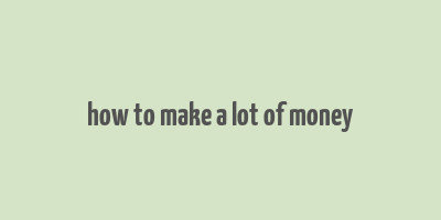 how to make a lot of money