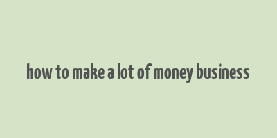 how to make a lot of money business