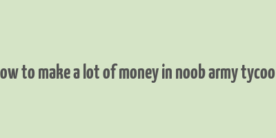 how to make a lot of money in noob army tycoon