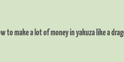 how to make a lot of money in yakuza like a dragon