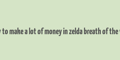 how to make a lot of money in zelda breath of the wild