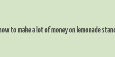 how to make a lot of money on lemonade stand