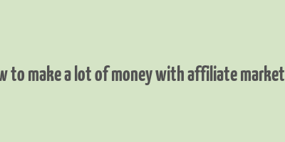 how to make a lot of money with affiliate marketing