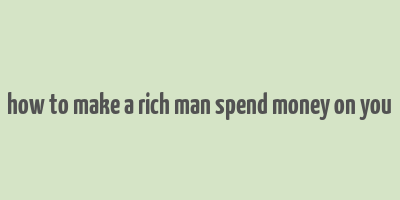 how to make a rich man spend money on you