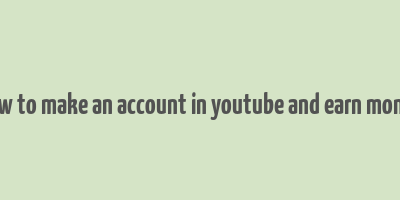 how to make an account in youtube and earn money