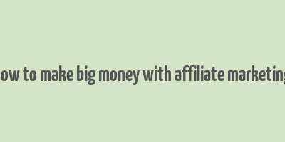 how to make big money with affiliate marketing