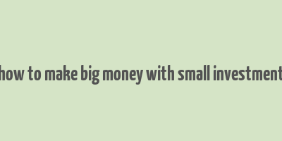 how to make big money with small investment