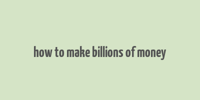 how to make billions of money