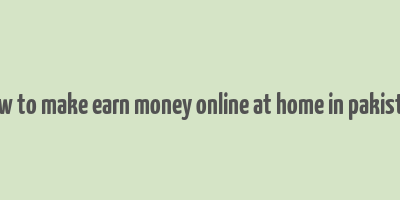 how to make earn money online at home in pakistan