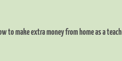 how to make extra money from home as a teacher