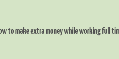 how to make extra money while working full time