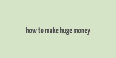 how to make huge money