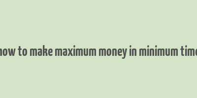 how to make maximum money in minimum time