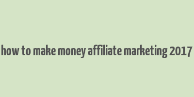 how to make money affiliate marketing 2017