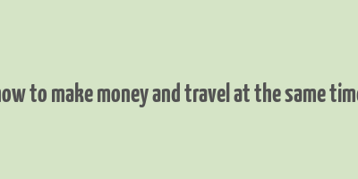 how to make money and travel at the same time