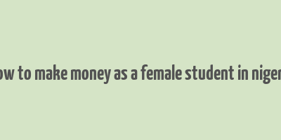 how to make money as a female student in nigeria