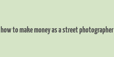 how to make money as a street photographer