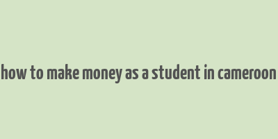 how to make money as a student in cameroon