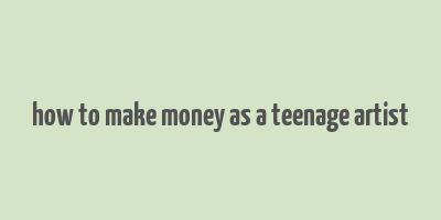 how to make money as a teenage artist