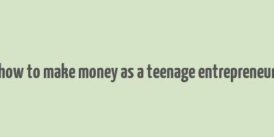 how to make money as a teenage entrepreneur