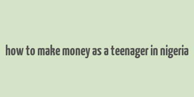 how to make money as a teenager in nigeria