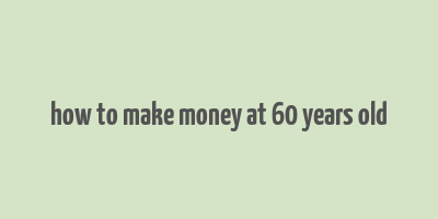 how to make money at 60 years old