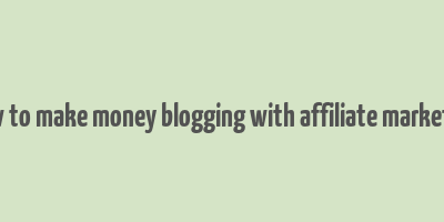 how to make money blogging with affiliate marketing