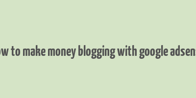 how to make money blogging with google adsense