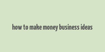 how to make money business ideas