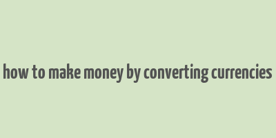 how to make money by converting currencies