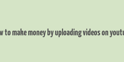 how to make money by uploading videos on youtube